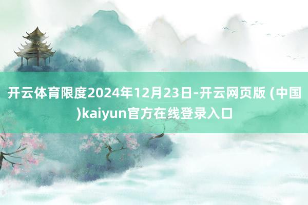 开云体育限度2024年12月23日-开云网页版 (中国)kaiyun官方在线登录入口