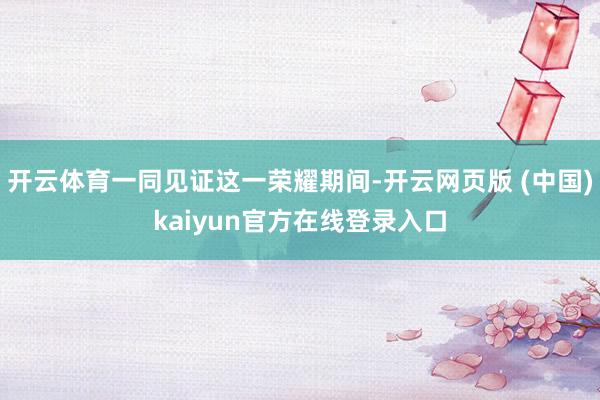 开云体育一同见证这一荣耀期间-开云网页版 (中国)kaiyun官方在线登录入口