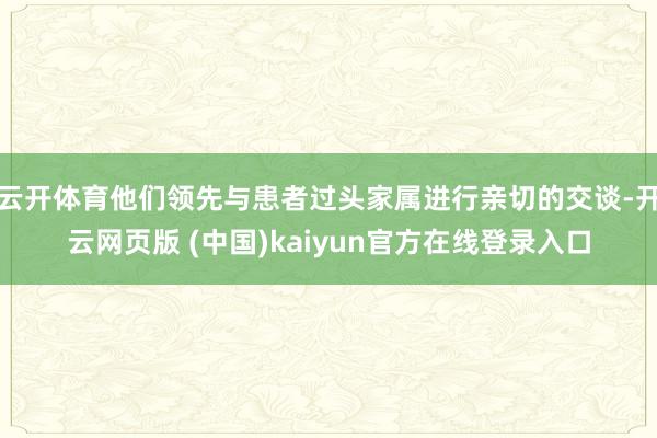 云开体育他们领先与患者过头家属进行亲切的交谈-开云网页版 (中国)kaiyun官方在线登录入口