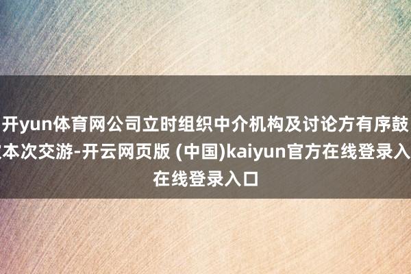 开yun体育网公司立时组织中介机构及讨论方有序鼓吹本次交游-开云网页版 (中国)kaiyun官方在线登录入口