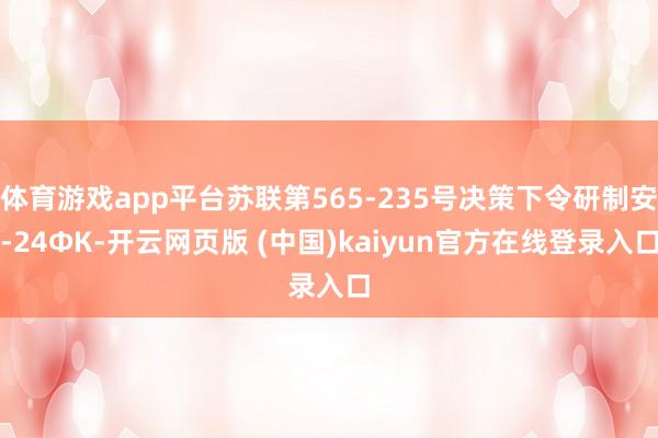 体育游戏app平台苏联第565-235号决策下令研制安-24ФК-开云网页版 (中国)kaiyun官方在线登录入口