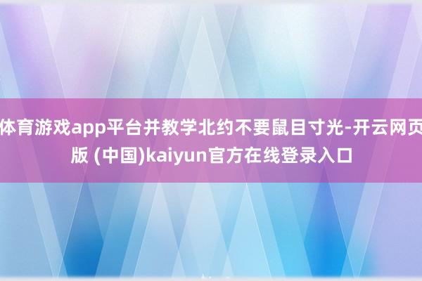 体育游戏app平台并教学北约不要鼠目寸光-开云网页版 (中国)kaiyun官方在线登录入口