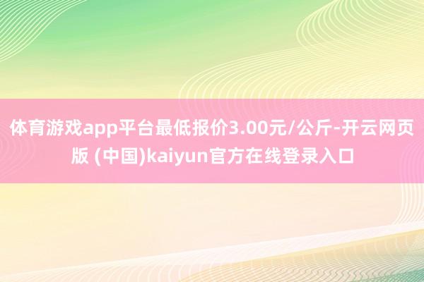 体育游戏app平台最低报价3.00元/公斤-开云网页版 (中国)kaiyun官方在线登录入口