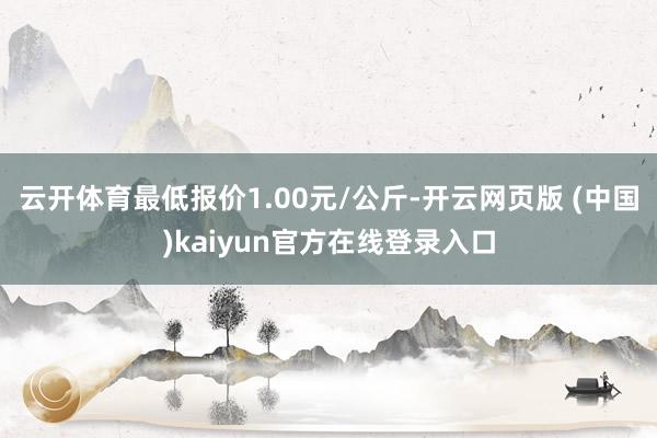 云开体育最低报价1.00元/公斤-开云网页版 (中国)kaiyun官方在线登录入口