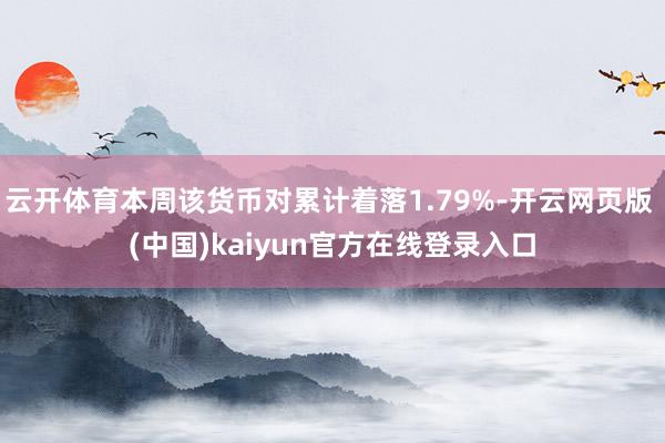云开体育本周该货币对累计着落1.79%-开云网页版 (中国)kaiyun官方在线登录入口