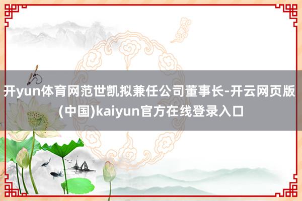 开yun体育网范世凯拟兼任公司董事长-开云网页版 (中国)kaiyun官方在线登录入口