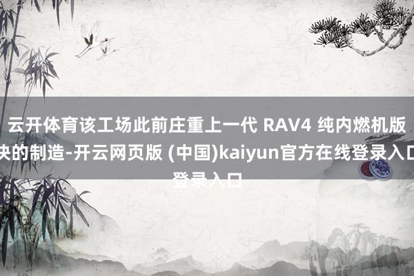 云开体育该工场此前庄重上一代 RAV4 纯内燃机版块的制造-开云网页版 (中国)kaiyun官方在线登录入口