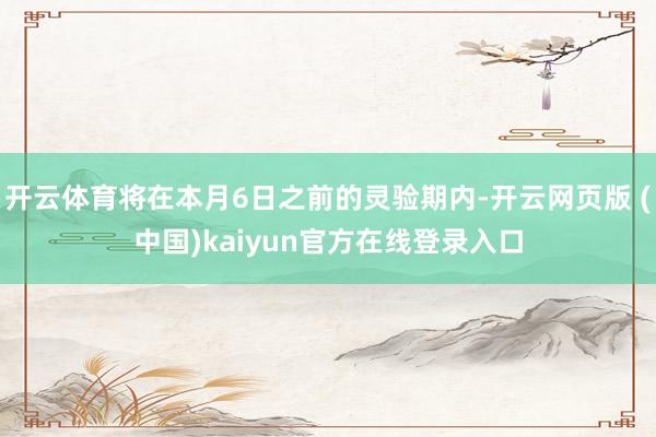 开云体育将在本月6日之前的灵验期内-开云网页版 (中国)kaiyun官方在线登录入口