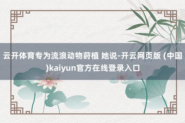 云开体育专为流浪动物莳植 她说-开云网页版 (中国)kaiyun官方在线登录入口
