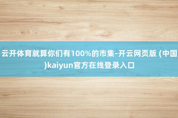 云开体育就算你们有100%的市集-开云网页版 (中国)kaiyun官方在线登录入口