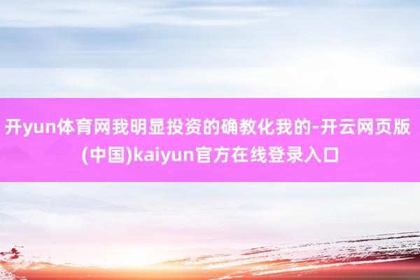 开yun体育网我明显投资的确教化我的-开云网页版 (中国)kaiyun官方在线登录入口