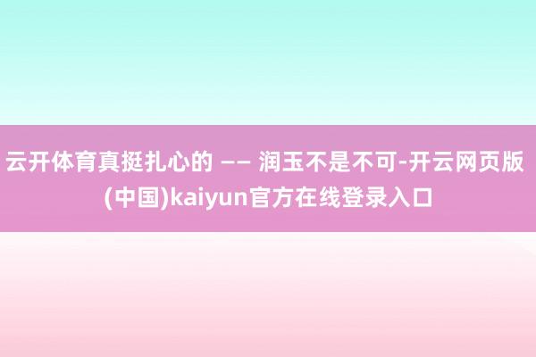云开体育真挺扎心的 —— 润玉不是不可-开云网页版 (中国)kaiyun官方在线登录入口