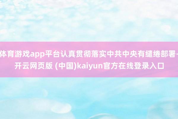 体育游戏app平台认真贯彻落实中共中央有缱绻部署-开云网页版 (中国)kaiyun官方在线登录入口