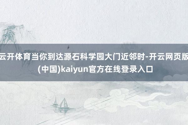 云开体育当你到达源石科学园大门近邻时-开云网页版 (中国)kaiyun官方在线登录入口