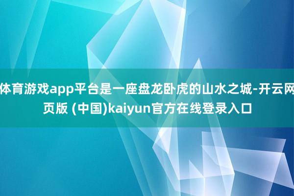 体育游戏app平台是一座盘龙卧虎的山水之城-开云网页版 (中国)kaiyun官方在线登录入口