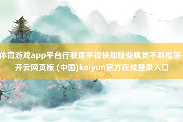体育游戏app平台行驶速率很快却险些嗅觉不到摇荡-开云网页版 (中国)kaiyun官方在线登录入口