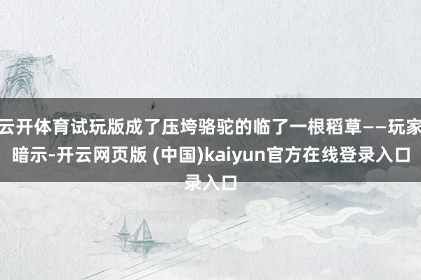 云开体育试玩版成了压垮骆驼的临了一根稻草——玩家暗示-开云网页版 (中国)kaiyun官方在线登录入口