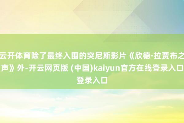 云开体育除了最终入围的突尼斯影片《欣德·拉贾布之声》外-开云网页版 (中国)kaiyun官方在线登录入口