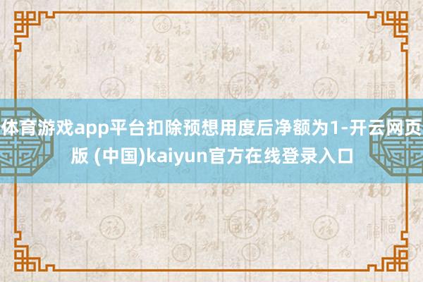 体育游戏app平台扣除预想用度后净额为1-开云网页版 (中国)kaiyun官方在线登录入口