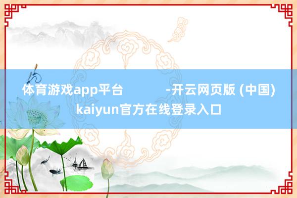 体育游戏app平台 -开云网页版 (中国)kaiyun官方在线登录入口