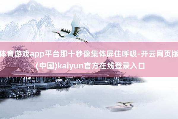 体育游戏app平台那十秒像集体屏住呼吸-开云网页版 (中国)kaiyun官方在线登录入口