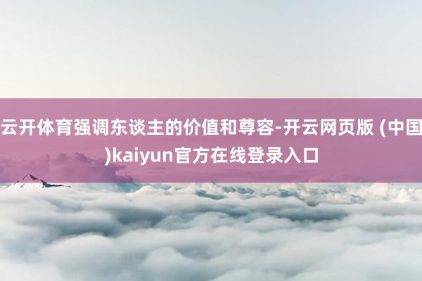 云开体育强调东谈主的价值和尊容-开云网页版 (中国)kaiyun官方在线登录入口