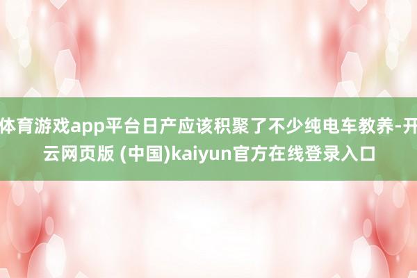 体育游戏app平台日产应该积聚了不少纯电车教养-开云网页版 (中国)kaiyun官方在线登录入口