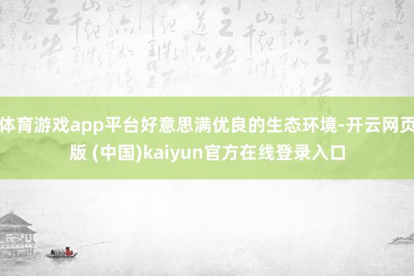 体育游戏app平台好意思满优良的生态环境-开云网页版 (中国)kaiyun官方在线登录入口