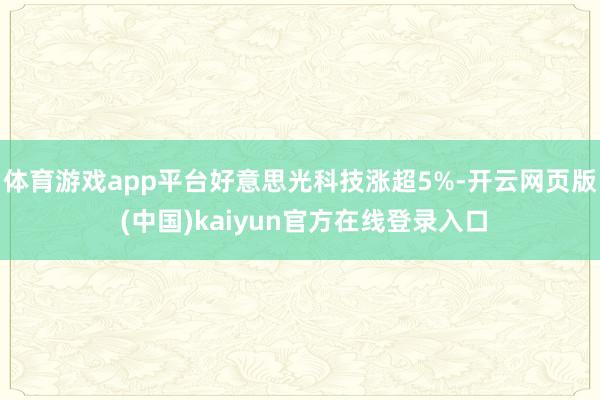 体育游戏app平台好意思光科技涨超5%-开云网页版 (中国)kaiyun官方在线登录入口