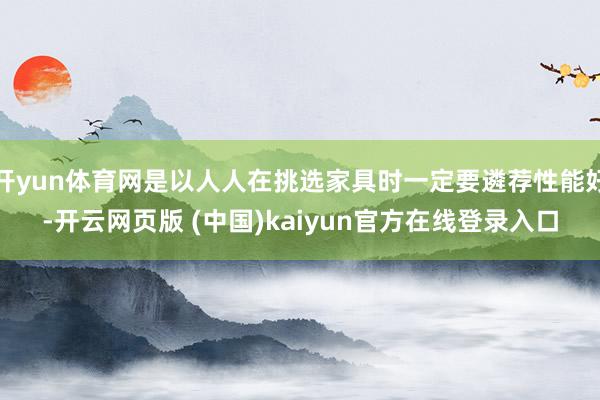开yun体育网是以人人在挑选家具时一定要遴荐性能好-开云网页版 (中国)kaiyun官方在线登录入口