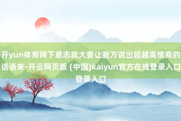 开yun体育网下意志就大要让我方说出超越高情商的话语来-开云网页版 (中国)kaiyun官方在线登录入口