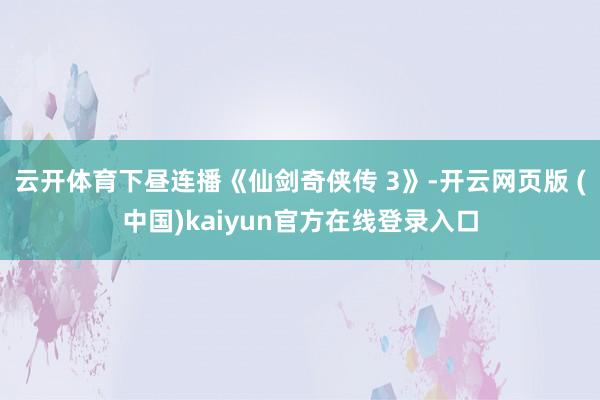 云开体育下昼连播《仙剑奇侠传 3》-开云网页版 (中国)kaiyun官方在线登录入口