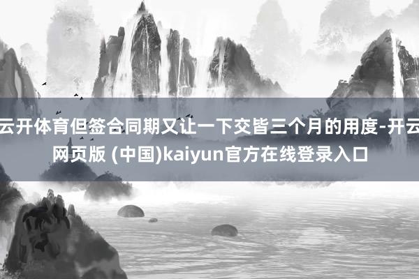 云开体育但签合同期又让一下交皆三个月的用度-开云网页版 (中国)kaiyun官方在线登录入口