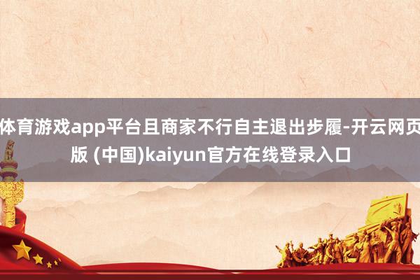 体育游戏app平台且商家不行自主退出步履-开云网页版 (中国)kaiyun官方在线登录入口