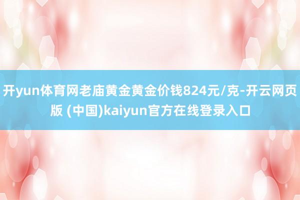 开yun体育网老庙黄金黄金价钱824元/克-开云网页版 (中国)kaiyun官方在线登录入口