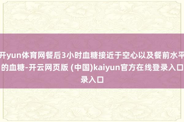 开yun体育网餐后3小时血糖接近于空心以及餐前水平的血糖-开云网页版 (中国)kaiyun官方在线登录入口