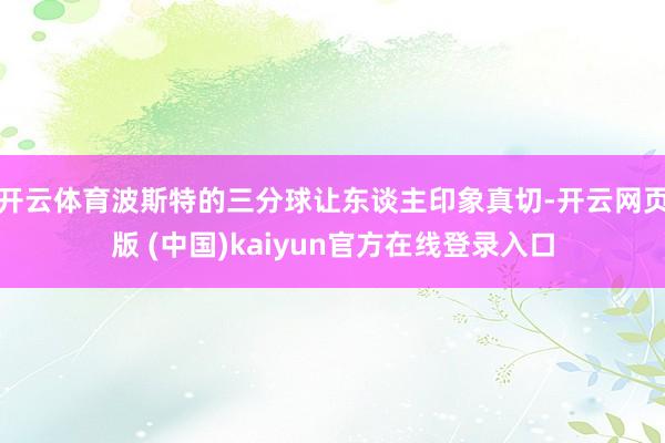 开云体育波斯特的三分球让东谈主印象真切-开云网页版 (中国)kaiyun官方在线登录入口