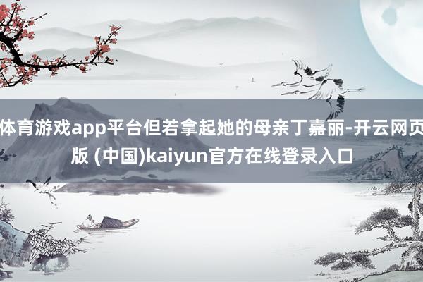 体育游戏app平台但若拿起她的母亲丁嘉丽-开云网页版 (中国)kaiyun官方在线登录入口