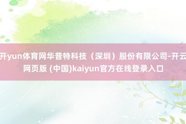 开yun体育网华普特科技(深圳)股份有限公司-开云网页版 (中国)kaiyun官方在线登录入口