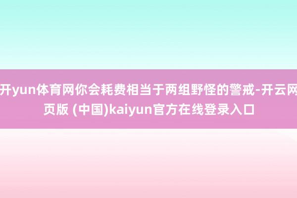 开yun体育网你会耗费相当于两组野怪的警戒-开云网页版 (中国)kaiyun官方在线登录入口