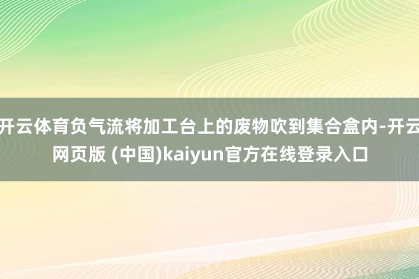 开云体育负气流将加工台上的废物吹到集合盒内-开云网页版 (中国)kaiyun官方在线登录入口