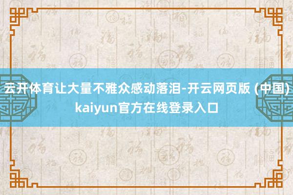 云开体育让大量不雅众感动落泪-开云网页版 (中国)kaiyun官方在线登录入口