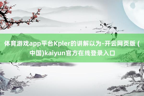 体育游戏app平台Kpler的讲解以为-开云网页版 (中国)kaiyun官方在线登录入口