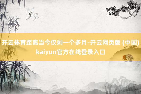 开云体育距离当今仅剩一个多月-开云网页版 (中国)kaiyun官方在线登录入口