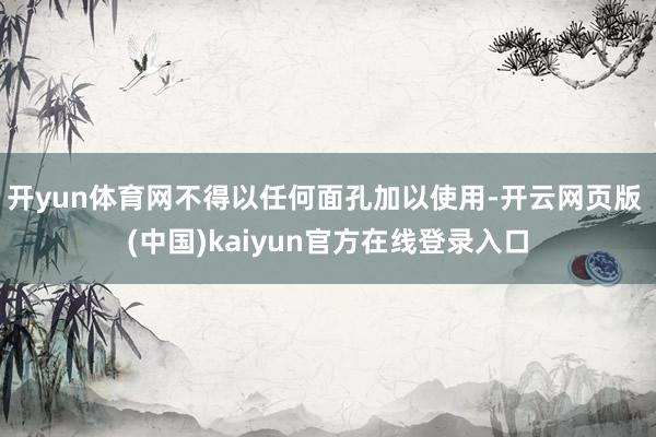 开yun体育网不得以任何面孔加以使用-开云网页版 (中国)kaiyun官方在线登录入口
