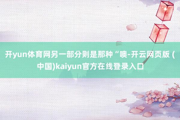 开yun体育网另一部分则是那种“噢-开云网页版 (中国)kaiyun官方在线登录入口