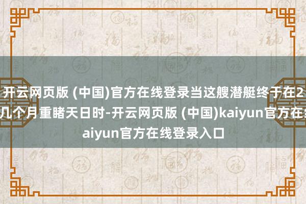 开云网页版 (中国)官方在线登录当这艘潜艇终于在20世纪临了几个月重睹天日时-开云网页版 (中国)kaiyun官方在线登录入口