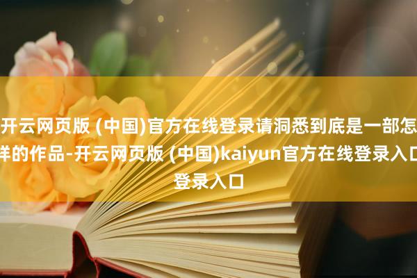 开云网页版 (中国)官方在线登录请洞悉到底是一部怎样的作品-开云网页版 (中国)kaiyun官方在线登录入口