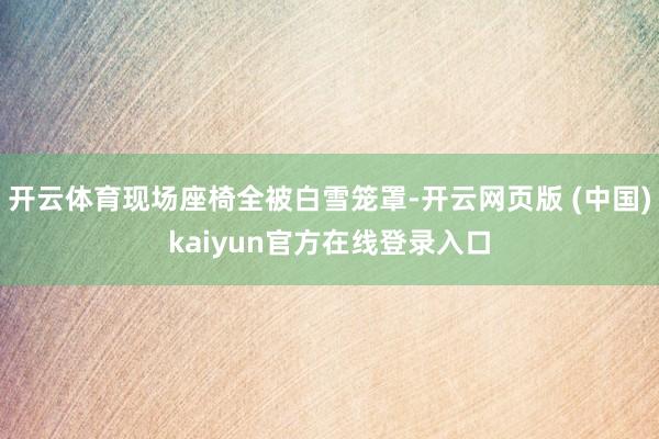 开云体育现场座椅全被白雪笼罩-开云网页版 (中国)kaiyun官方在线登录入口