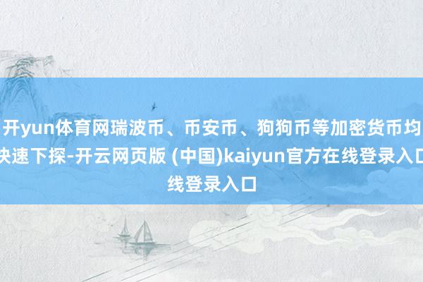 开yun体育网瑞波币、币安币、狗狗币等加密货币均快速下探-开云网页版 (中国)kaiyun官方在线登录入口